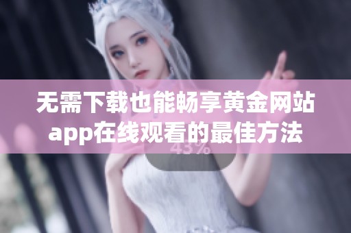 无需下载也能畅享黄金网站app在线观看的最佳方法