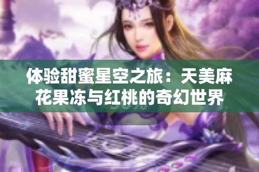 体验甜蜜星空之旅：天美麻花果冻与红桃的奇幻世界
