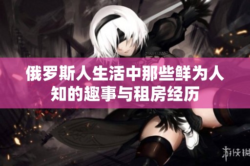 俄罗斯人生活中那些鲜为人知的趣事与租房经历
