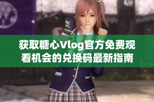 获取糖心Vlog官方免费观看机会的兑换码最新指南