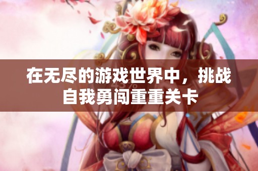 在无尽的游戏世界中，挑战自我勇闯重重关卡