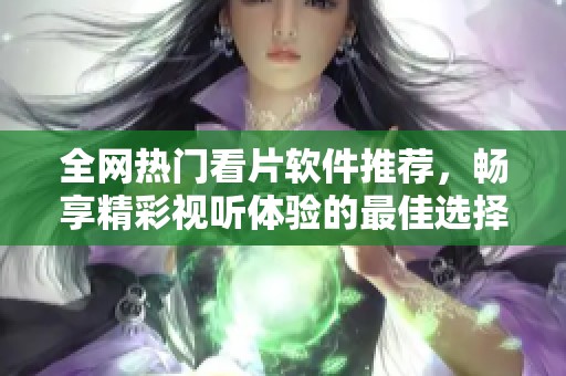 全网热门看片软件推荐，畅享精彩视听体验的最佳选择