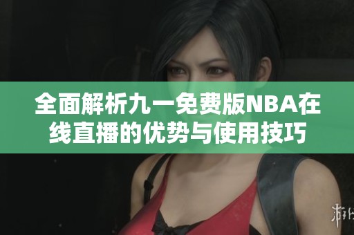 全面解析九一免费版NBA在线直播的优势与使用技巧