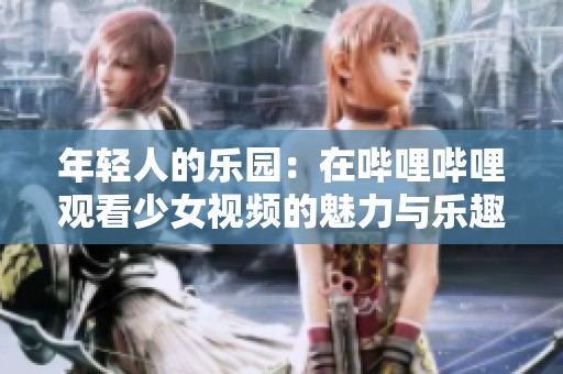 年轻人的乐园：在哔哩哔哩观看少女视频的魅力与乐趣