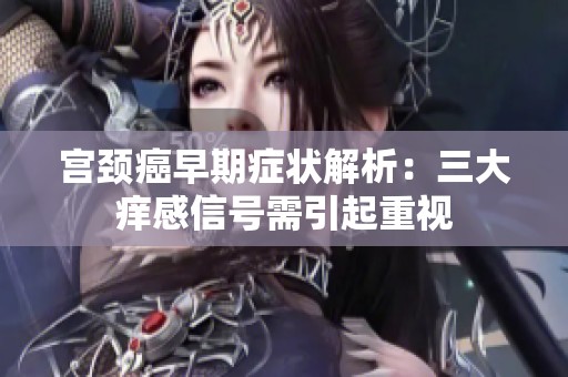 宫颈癌早期症状解析：三大痒感信号需引起重视