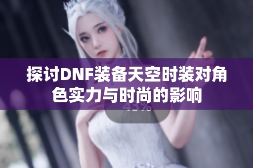 探讨DNF装备天空时装对角色实力与时尚的影响