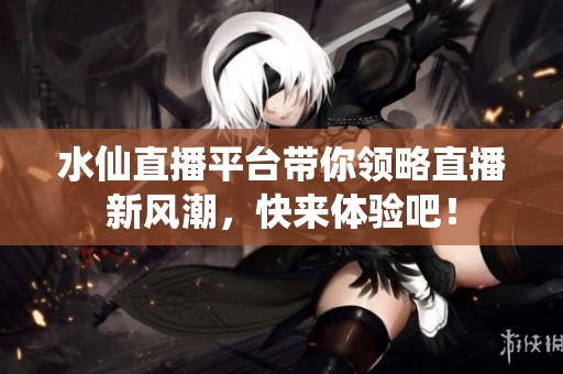 水仙直播平台带你领略直播新风潮，快来体验吧！
