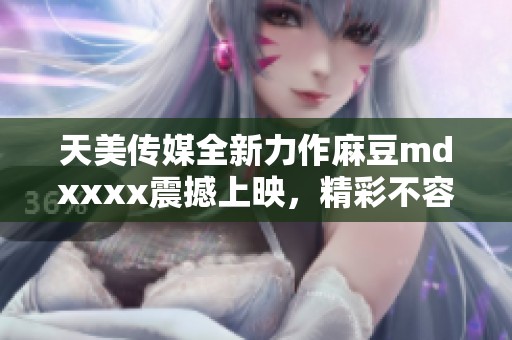 天美传媒全新力作麻豆mdxxxx震撼上映，精彩不容错过
