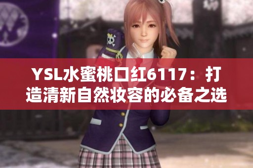 YSL水蜜桃口红6117：打造清新自然妆容的必备之选
