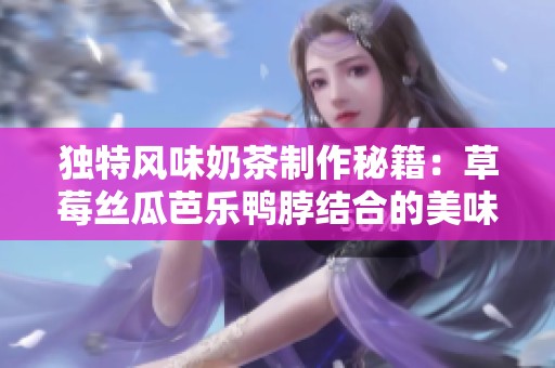 独特风味奶茶制作秘籍：草莓丝瓜芭乐鸭脖结合的美味享受