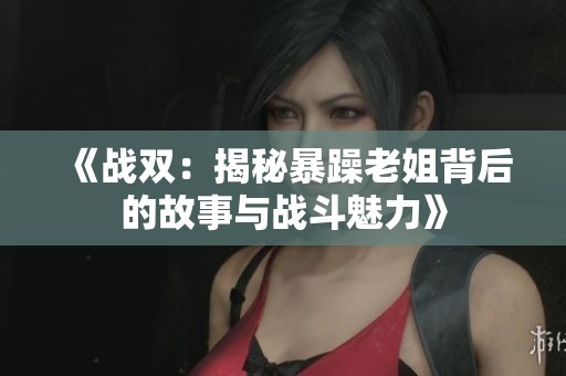 《战双：揭秘暴躁老姐背后的故事与战斗魅力》