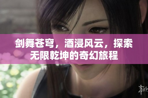 剑舞苍穹，酒浸风云，探索无限乾坤的奇幻旅程