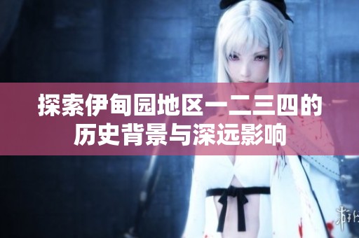 探索伊甸园地区一二三四的历史背景与深远影响