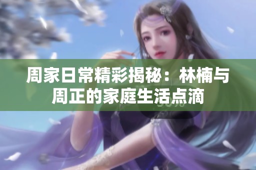 周家日常精彩揭秘：林楠与周正的家庭生活点滴