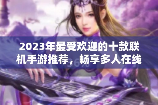 2023年最受欢迎的十款联机手游推荐，畅享多人在线游戏乐趣