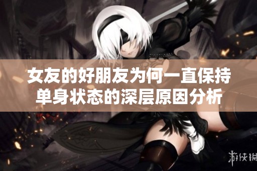 女友的好朋友为何一直保持单身状态的深层原因分析