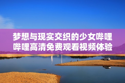 梦想与现实交织的少女哔哩哔哩高清免费观看视频体验