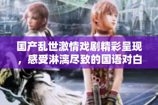 国产乱世激情戏剧精彩呈现，感受淋漓尽致的国语对白