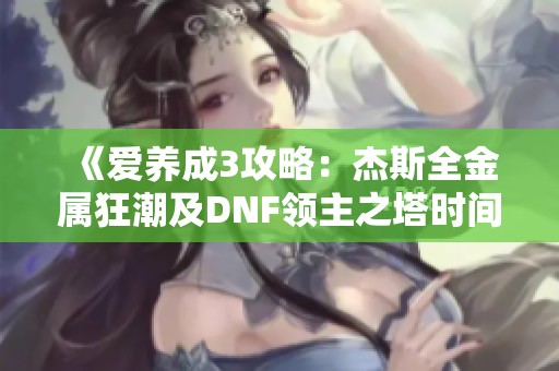 《爱养成3攻略：杰斯全金属狂潮及DNF领主之塔时间解析》