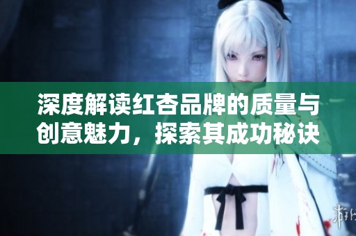 深度解读红杏品牌的质量与创意魅力，探索其成功秘诀