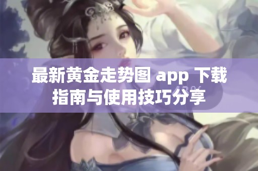 最新黄金走势图 app 下载指南与使用技巧分享