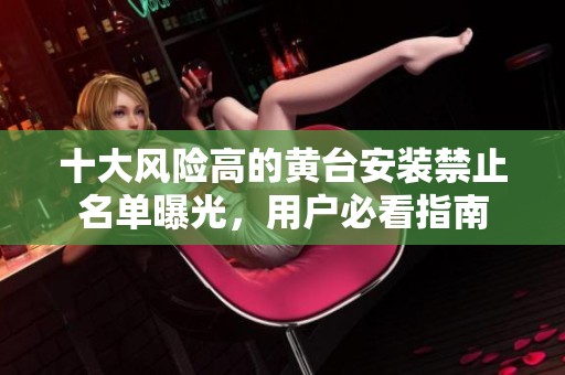 十大风险高的黄台安装禁止名单曝光，用户必看指南