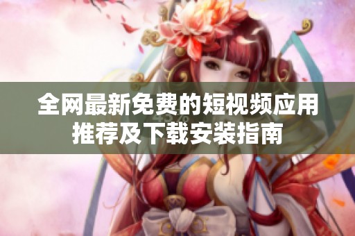 全网最新免费的短视频应用推荐及下载安装指南