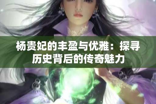 杨贵妃的丰盈与优雅：探寻历史背后的传奇魅力