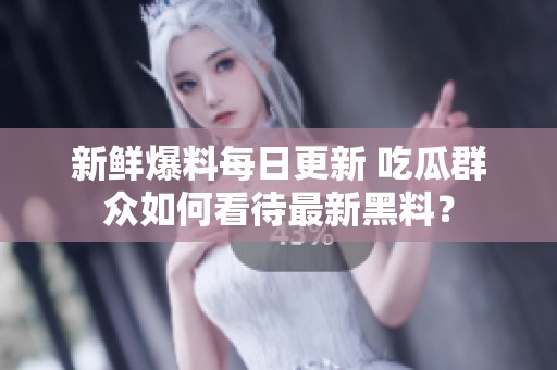 新鲜爆料每日更新 吃瓜群众如何看待最新黑料？