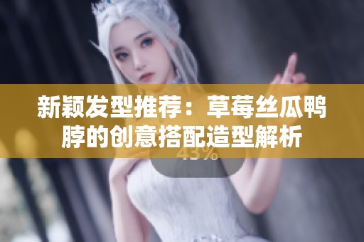 新颖发型推荐：草莓丝瓜鸭脖的创意搭配造型解析
