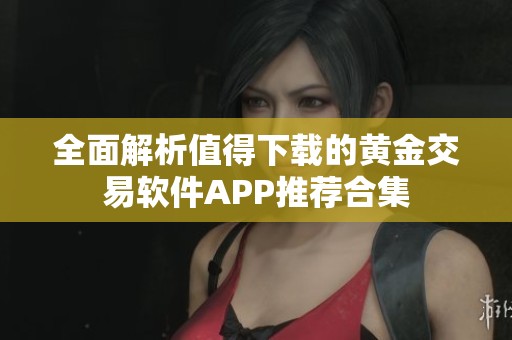 全面解析值得下载的黄金交易软件APP推荐合集