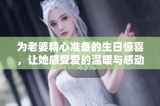 为老婆精心准备的生日惊喜，让她感受爱的温暖与感动