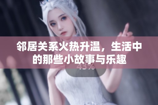 邻居关系火热升温，生活中的那些小故事与乐趣