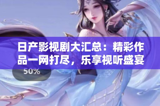 日产影视剧大汇总：精彩作品一网打尽，乐享视听盛宴