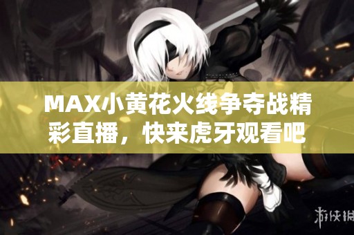 MAX小黄花火线争夺战精彩直播，快来虎牙观看吧