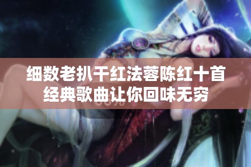 细数老扒干红法蓉陈红十首经典歌曲让你回味无穷