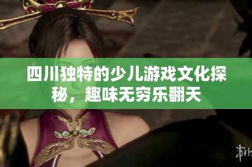 四川独特的少儿游戏文化探秘，趣味无穷乐翻天