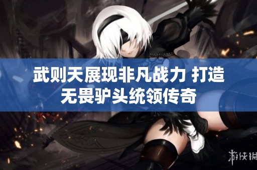 武则天展现非凡战力 打造无畏驴头统领传奇