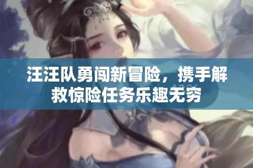 汪汪队勇闯新冒险，携手解救惊险任务乐趣无穷
