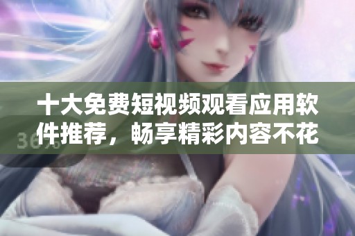 十大免费短视频观看应用软件推荐，畅享精彩内容不花钱