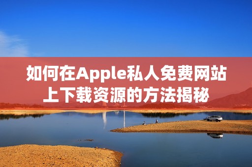 如何在Apple私人免费网站上下载资源的方法揭秘