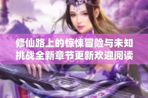 修仙路上的惊悚冒险与未知挑战全新章节更新欢迎阅读