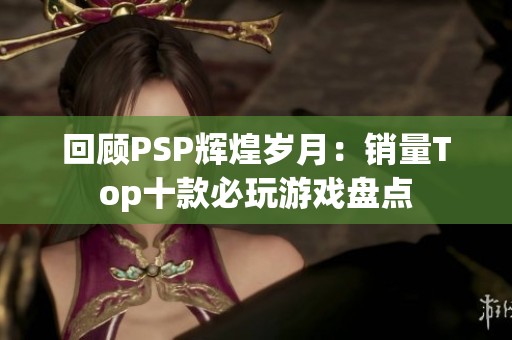 回顾PSP辉煌岁月：销量Top十款必玩游戏盘点