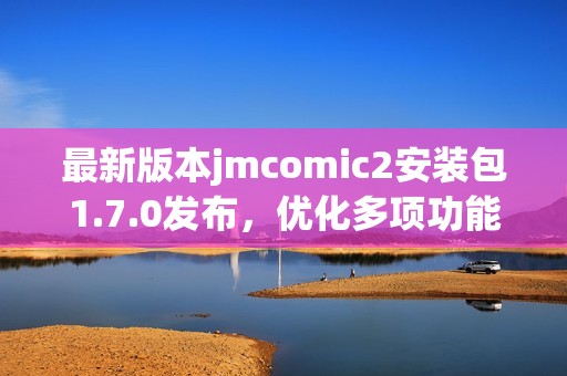 最新版本jmcomic2安装包1.7.0发布，优化多项功能与性能