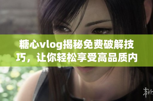 糖心vlog揭秘免费破解技巧，让你轻松享受高品质内容