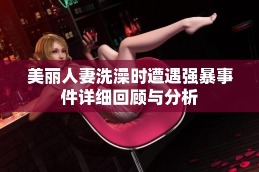 美丽人妻洗澡时遭遇强暴事件详细回顾与分析