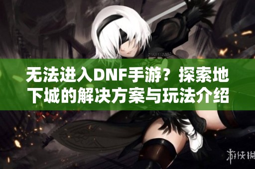 无法进入DNF手游？探索地下城的解决方案与玩法介绍