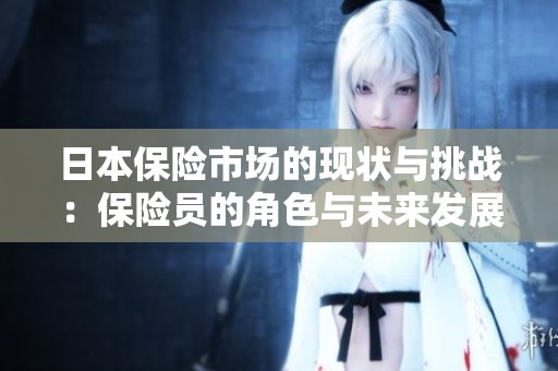 日本保险市场的现状与挑战：保险员的角色与未来发展分析