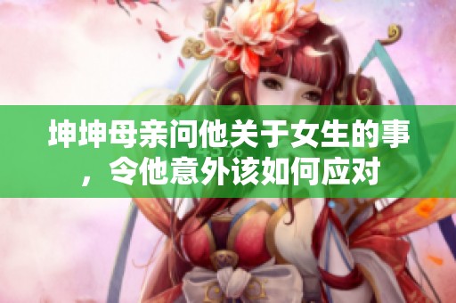 坤坤母亲问他关于女生的事，令他意外该如何应对