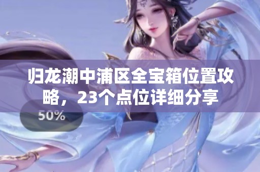 归龙潮中浦区全宝箱位置攻略，23个点位详细分享